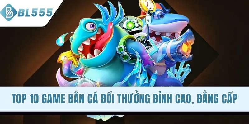 Top 10 Game Bắn Cá Đổi Thưởng Đỉnh Cao, Đẳng Cấp 2026